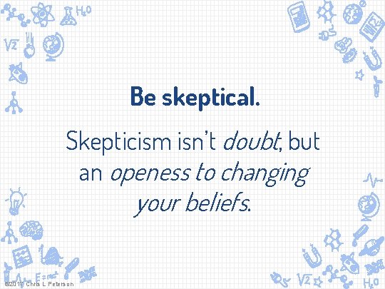 Be skeptical. Skepticism isn’t doubt, but an openess to changing your beliefs. © 2017