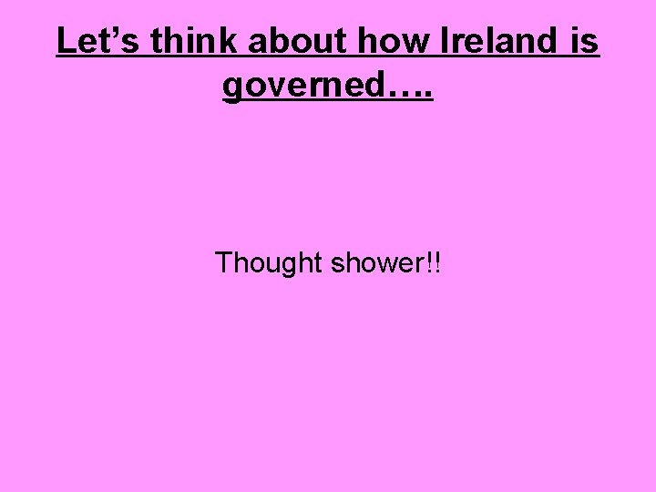 Let’s think about how Ireland is governed…. Thought shower!! 