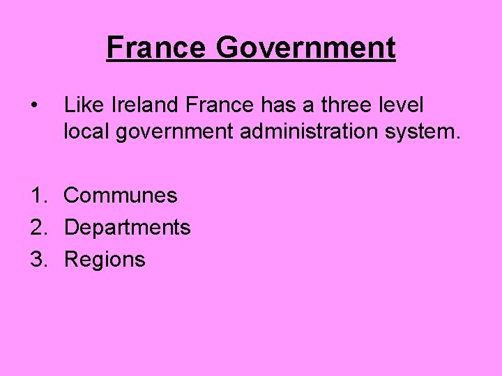 France Government • Like Ireland France has a three level local government administration system.