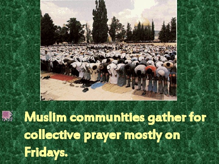 Muslim communities gather for collective prayer mostly on Fridays. 