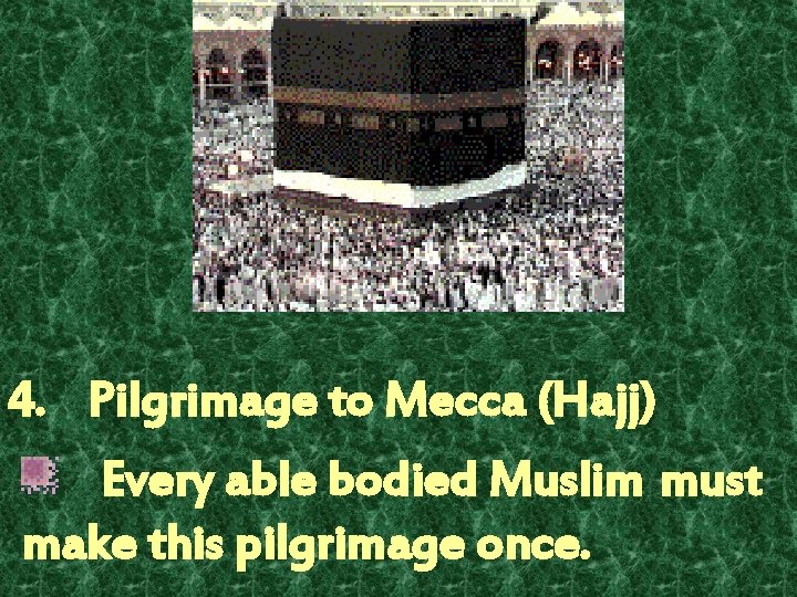 4. Pilgrimage to Mecca (Hajj) Every able bodied Muslim must make this pilgrimage once.