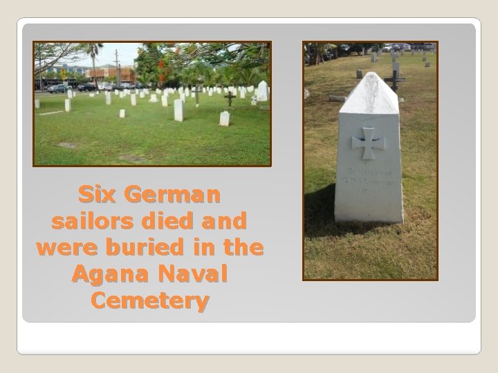 Six German sailors died and were buried in the Agana Naval Cemetery 