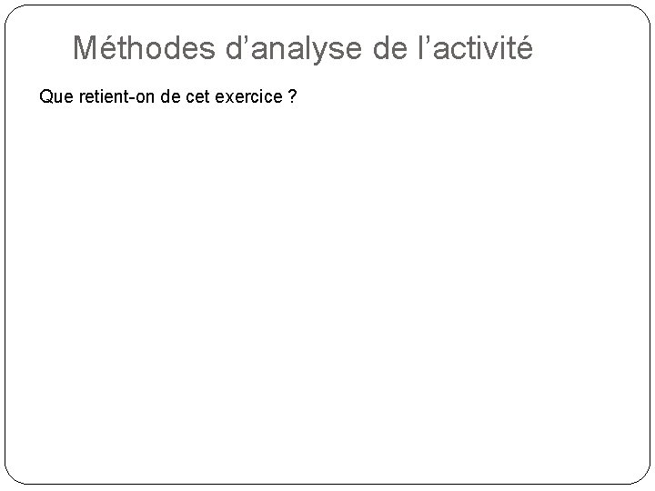 Méthodes d’analyse de l’activité Que retient-on de cet exercice ? 