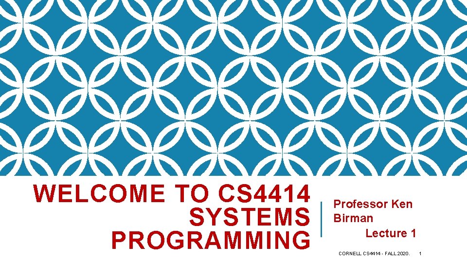 WELCOME TO CS 4414 SYSTEMS PROGRAMMING Professor Ken Birman Lecture 1 CORNELL CS 4414