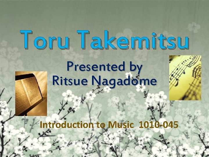 Toru Takemitsu Presented by Ritsue Nagadome Introduction to Music 1010 -045 