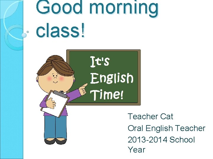 Good morning class! Teacher Cat Oral English Teacher 2013 -2014 School Year 