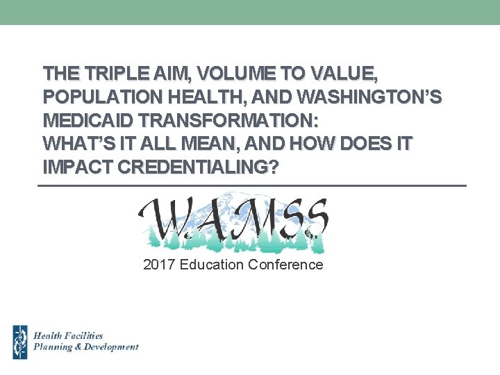 THE TRIPLE AIM, VOLUME TO VALUE, POPULATION HEALTH, AND WASHINGTON’S MEDICAID TRANSFORMATION: WHAT’S IT THE TRIPLE AIM, VOLUME TO VALUE, POPULATION HEALTH, AND WASHINGTON’S MEDICAID TRANSFORMATION: WHAT’S IT