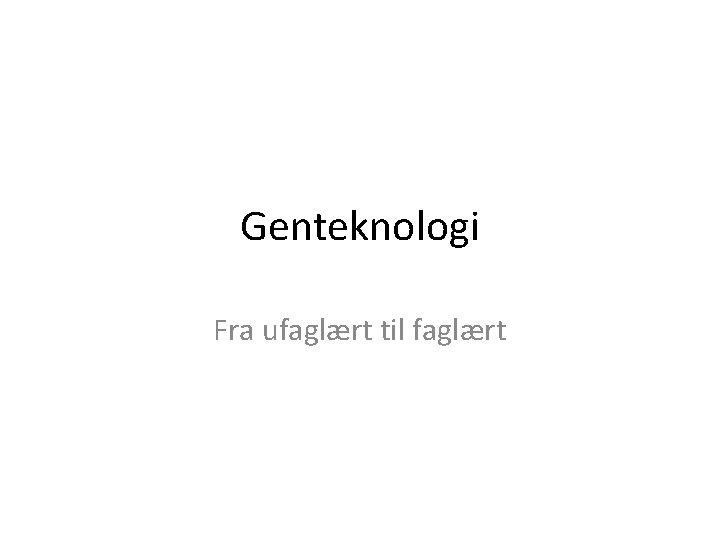 Genteknologi Fra ufaglært til faglært 