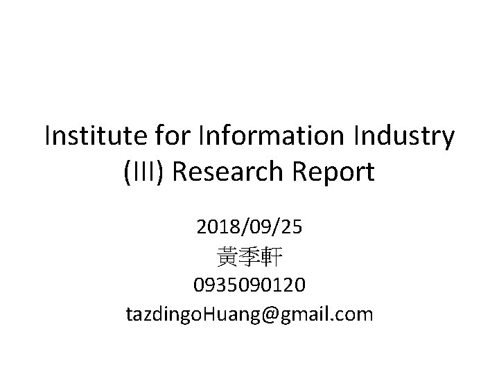 Institute for Information Industry (III) Research Report 2018/09/25 黃季軒 0935090120 tazdingo. Huang@gmail. com 