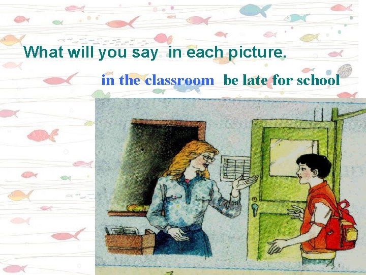 What will you say in each picture. in the classroom be late for school