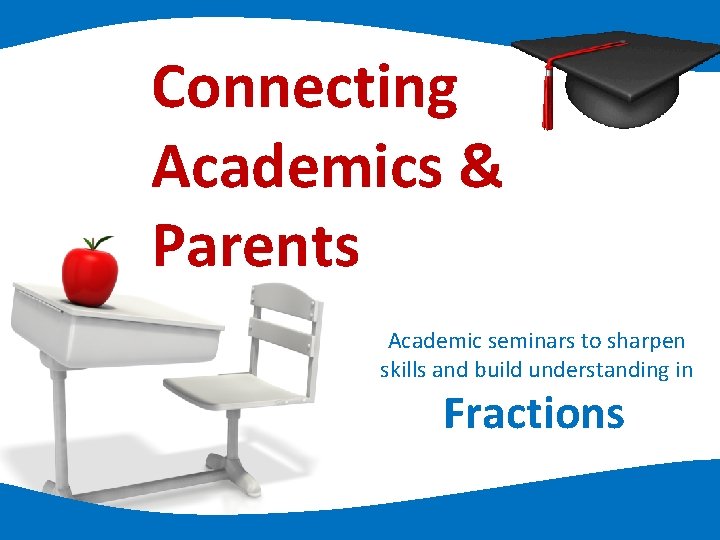 Connecting Academics & Parents Academic seminars to sharpen skills and build understanding in Fractions