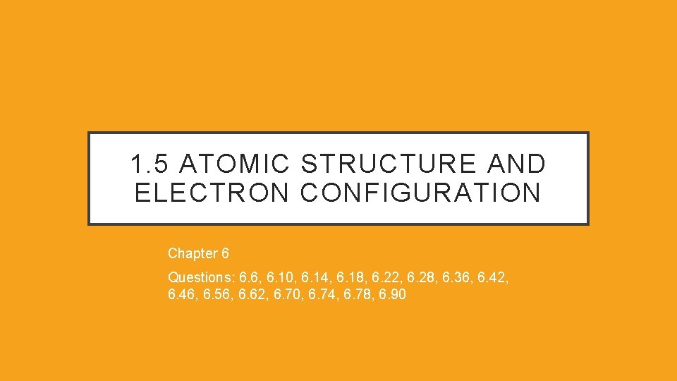 1. 5 ATOMIC STRUCTURE AND ELECTRON CONFIGURATION Chapter 6 Questions: 6. 6, 6. 10,