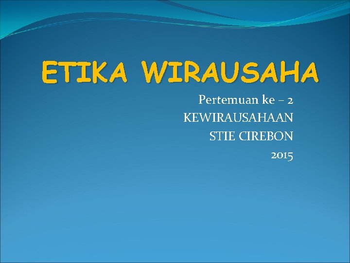 ETIKA WIRAUSAHA Pertemuan ke – 2 KEWIRAUSAHAAN STIE CIREBON 2015 