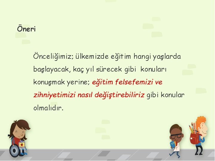 Öneri Önceliğimiz; ülkemizde eğitim hangi yaşlarda başlayacak, kaç yıl sürecek gibi konuları konuşmak yerine;