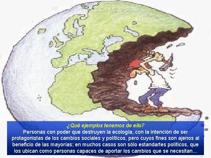 ¿Qué ejemplos tenemos de ello? Personas con poder que destruyen la ecología, con la