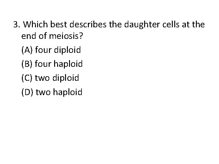 3. Which best describes the daughter cells at the end of meiosis? (A) four