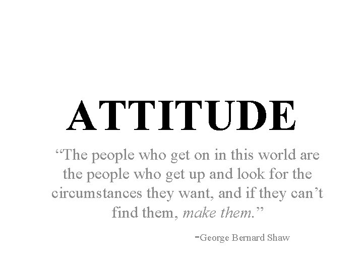 ATTITUDE “The people who get on in this world are the people who get