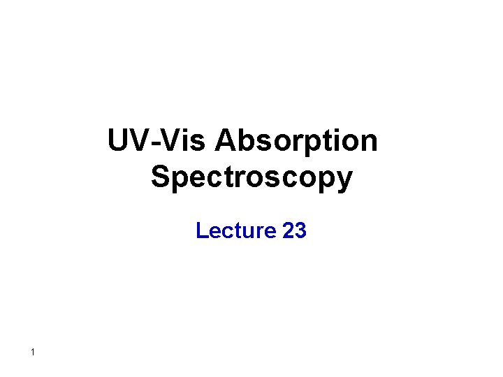 UV-Vis Absorption Spectroscopy Lecture 23 1 