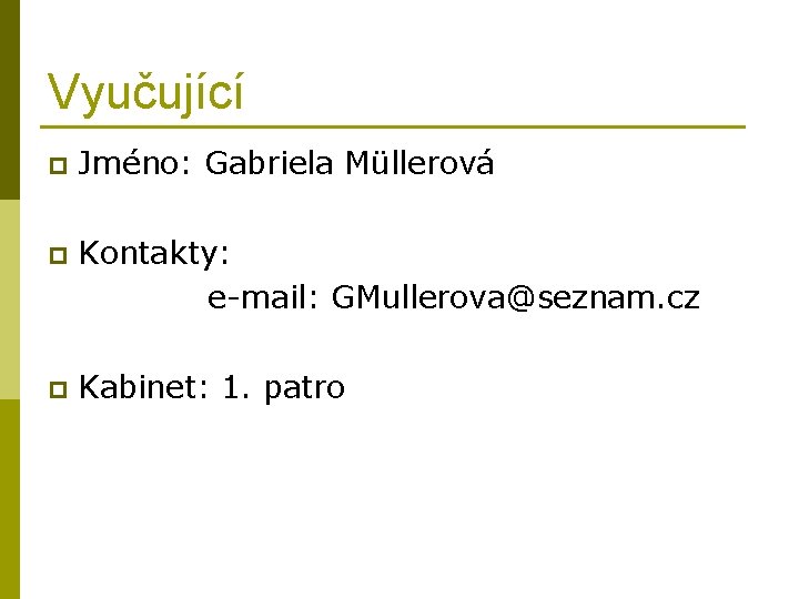 Vyučující p Jméno: Gabriela Müllerová p Kontakty: e-mail: GMullerova@seznam. cz p Kabinet: 1. patro