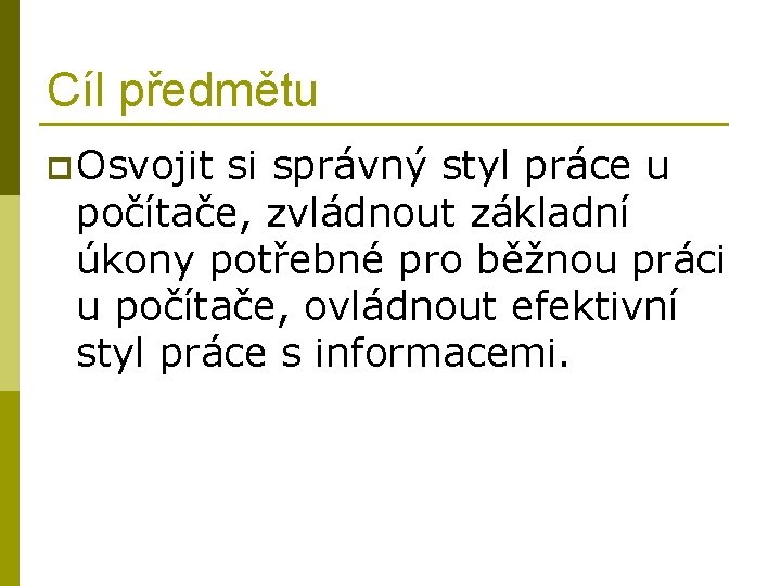 Cíl předmětu p Osvojit si správný styl práce u počítače, zvládnout základní úkony potřebné