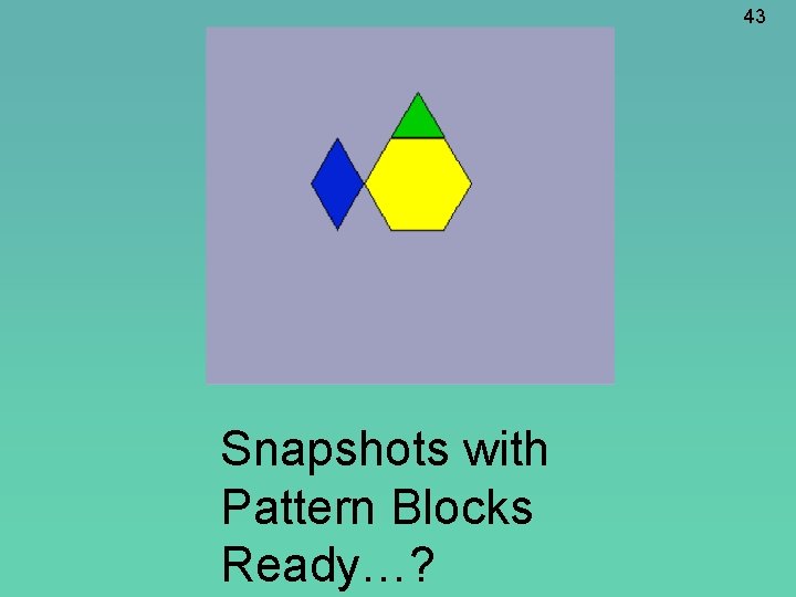 43 Snapshots with Pattern Blocks Ready…? 