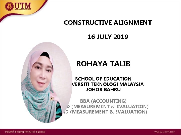 CONSTRUCTIVE ALIGNMENT 16 JULY 2019 ROHAYA TALIB SCHOOL OF EDUCATION UNIVERSITI TEKNOLOGI MALAYSIA JOHOR