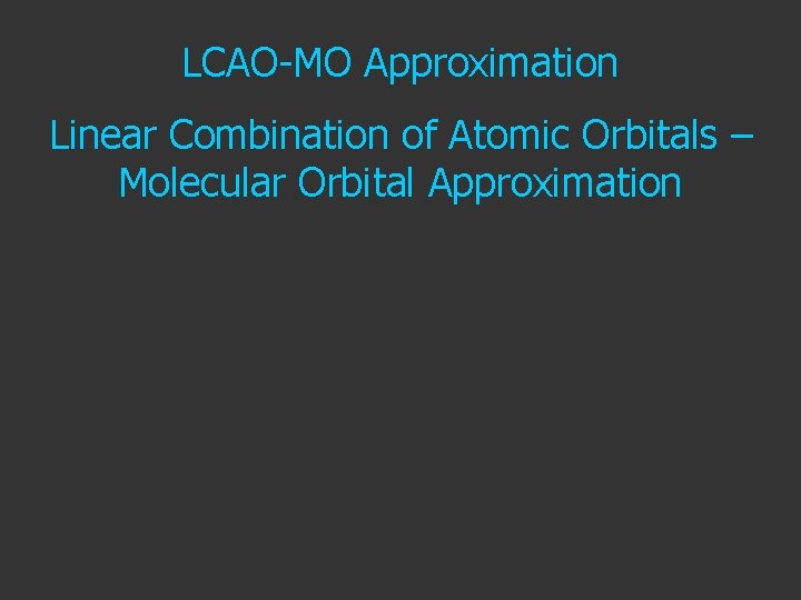 LCAO-MO Approximation Linear Combination of Atomic Orbitals – Molecular Orbital Approximation 