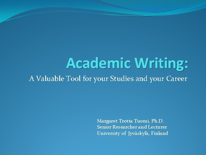 Academic Writing: A Valuable Tool for your Studies and your Career Margaret Trotta Tuomi,