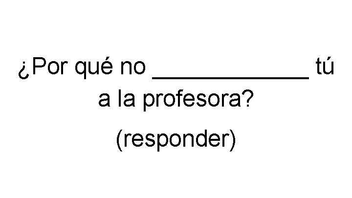¿Por qué no ______ tú a la profesora? (responder) 