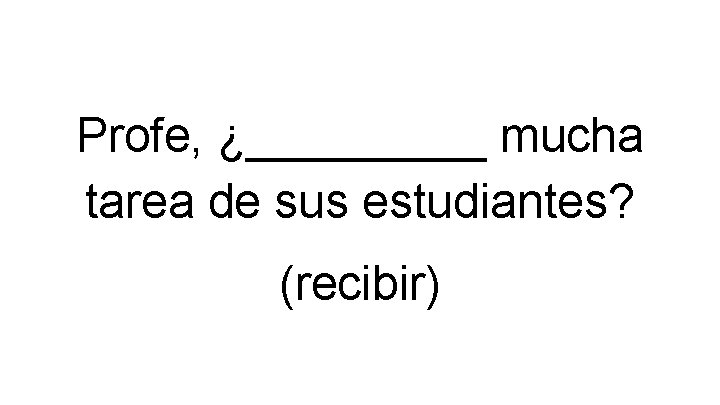 Profe, ¿_____ mucha tarea de sus estudiantes? (recibir) 