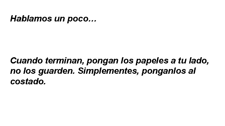 Hablamos un poco… Cuando terminan, pongan los papeles a tu lado, no los guarden.