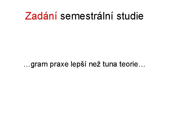 Zadání semestrální studie …gram praxe lepší než tuna teorie… 