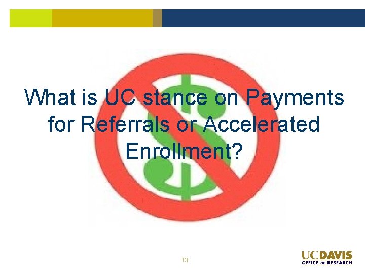 What is UC stance on Payments for Referrals or Accelerated Enrollment? 13 What is UC stance on Payments for Referrals or Accelerated Enrollment? 13