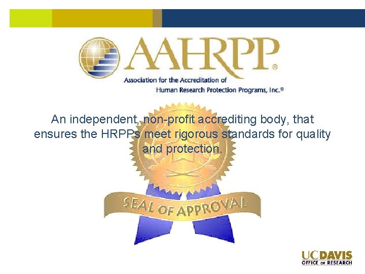 An independent, non-profit accrediting body, that ensures the HRPPs meet rigorous standards for quality An independent, non-profit accrediting body, that ensures the HRPPs meet rigorous standards for quality