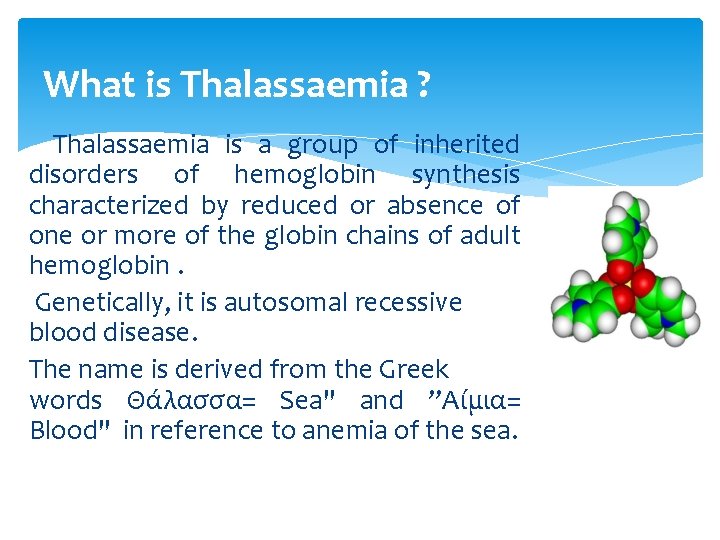 What is Thalassaemia ? Thalassaemia is a group of inherited disorders of hemoglobin synthesis What is Thalassaemia ? Thalassaemia is a group of inherited disorders of hemoglobin synthesis