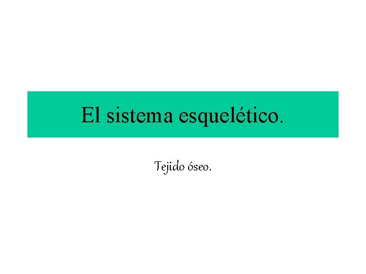 El sistema esquelético. Tejido óseo. 