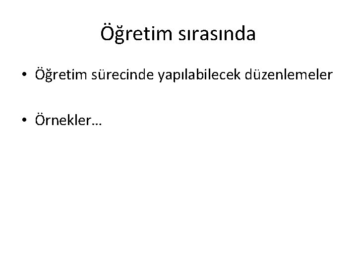 Öğretim sırasında • Öğretim sürecinde yapılabilecek düzenlemeler • Örnekler… 