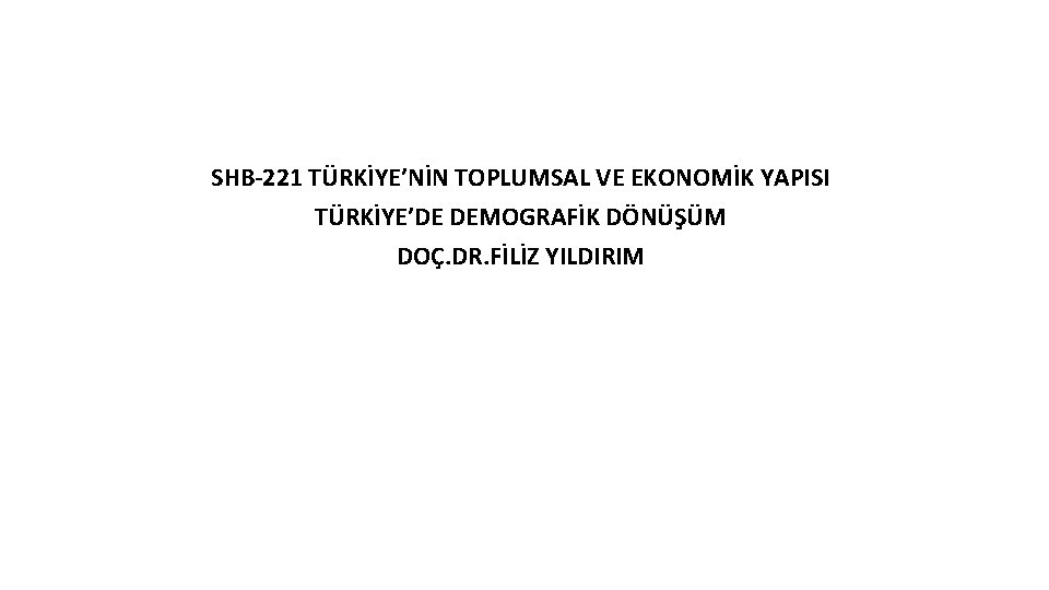 SHB-221 TÜRKİYE’NİN TOPLUMSAL VE EKONOMİK YAPISI TÜRKİYE’DE DEMOGRAFİK DÖNÜŞÜM DOÇ. DR. FİLİZ YILDIRIM 