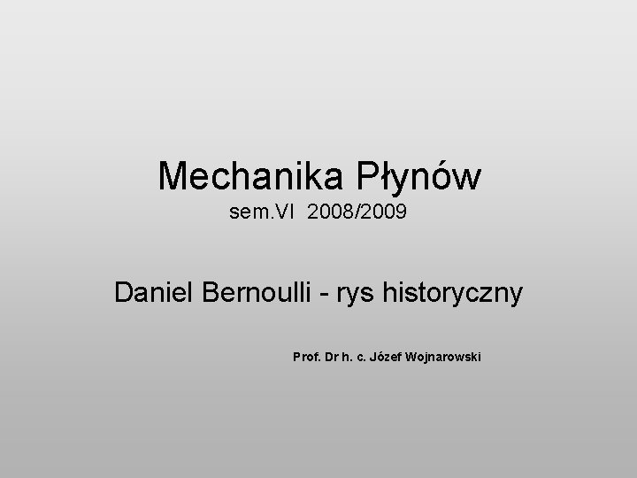 Mechanika Płynów sem. VI 2008/2009 Daniel Bernoulli - rys historyczny Prof. Dr h. c.