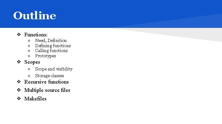 Outline ❖ Functions: ○ ○ Need, Definition Defining functions Calling functions Prototypes ❖ Scopes