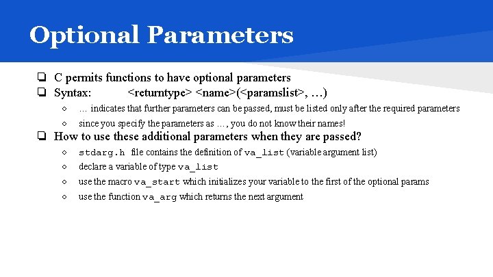 Optional Parameters ❏ C permits functions to have optional parameters ❏ Syntax: <returntype> <name>(<paramslist>,