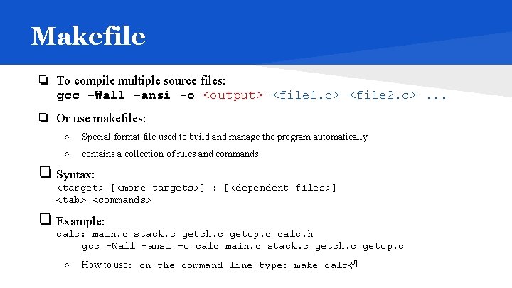 Makefile ❏ To compile multiple source files: gcc -Wall -ansi -o <output> <file 1.
