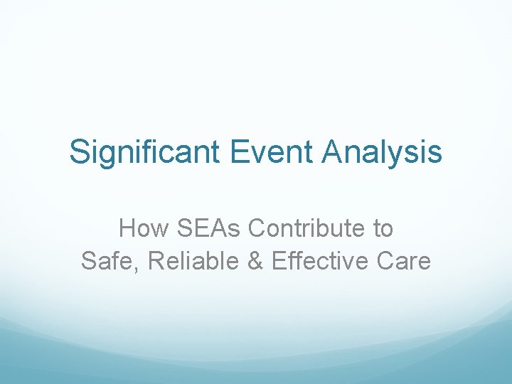 Significant Event Analysis How SEAs Contribute to Safe, Reliable & Effective Care 