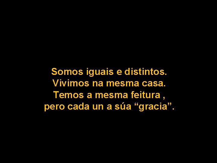 Somos iguais e distintos. Vivimos na mesma casa. Temos a mesma feitura , pero