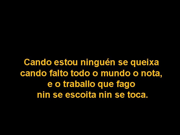 Cando estou ninguén se queixa cando falto todo o mundo o nota, e o