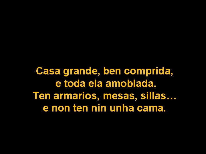 Casa grande, ben comprida, e toda ela amoblada. Ten armarios, mesas, sillas… e non