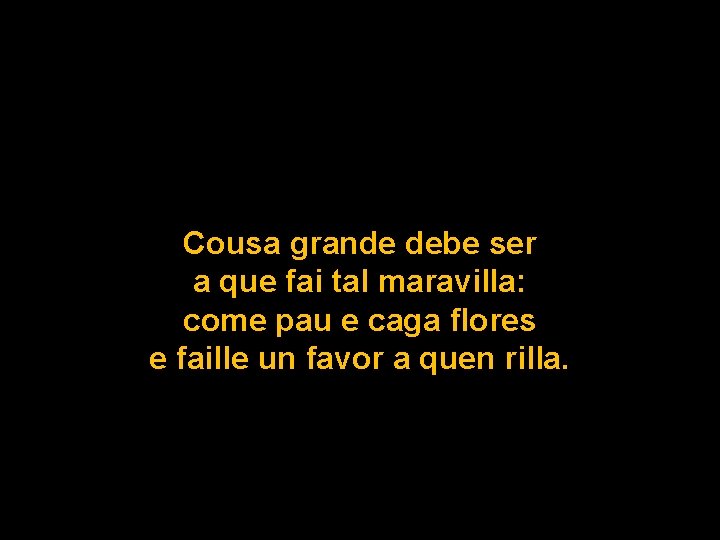 Cousa grande debe ser a que fai tal maravilla: come pau e caga flores