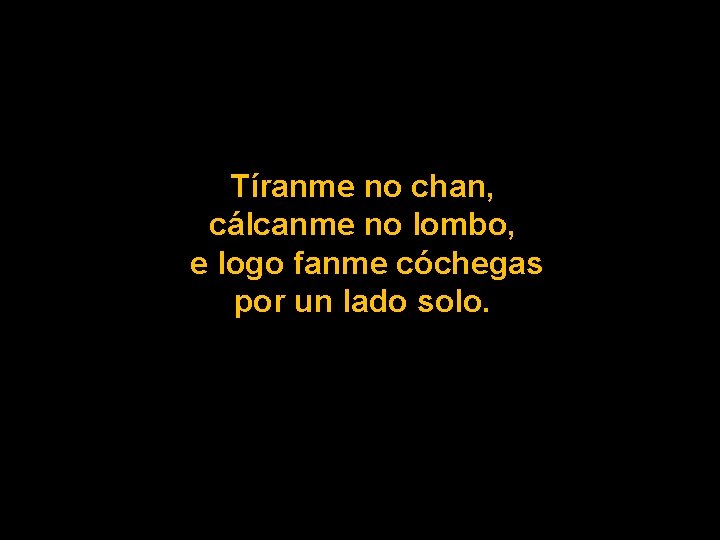 Tíranme no chan, cálcanme no lombo, e logo fanme cóchegas por un lado solo.