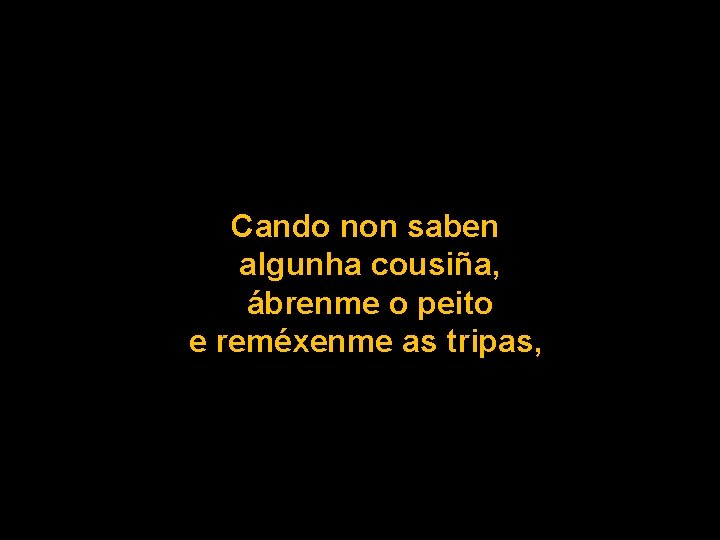 Cando non saben algunha cousiña, ábrenme o peito e reméxenme as tripas, 