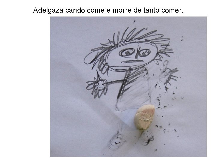 Adelgaza cando come e morre de tanto comer. 